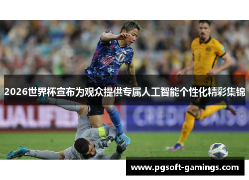 2026世界杯宣布为观众提供专属人工智能个性化精彩集锦