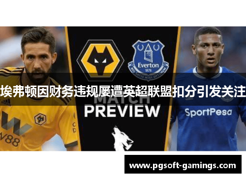 埃弗顿因财务违规屡遭英超联盟扣分引发关注 埃弗顿因财务违规屡遭英超联盟扣分引发关注