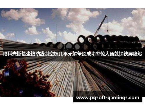 塔科夫斯基坐镇防线制空权几乎无解争顶成功率惊人铸就钢铁屏障般 塔科夫斯基坐镇防线制空权几乎无解争顶成功率惊人铸就钢铁屏障般