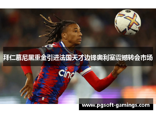 拜仁慕尼黑重金引进法国天才边锋奥利塞震撼转会市场