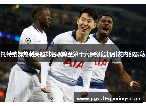 托特纳姆热刺英超排名骤降至第十六保级危机引发内部震荡 托特纳姆热刺英超排名骤降至第十六保级危机引发内部震荡