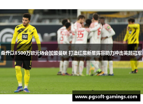 桑乔以8500万欧元转会加盟曼联 打造红魔新星阵容助力冲击英超冠军