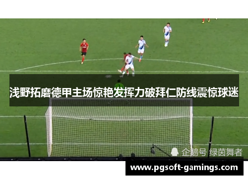浅野拓磨德甲主场惊艳发挥力破拜仁防线震惊球迷