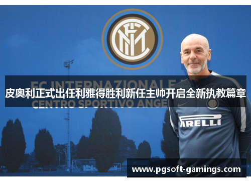 皮奥利正式出任利雅得胜利新任主帅开启全新执教篇章