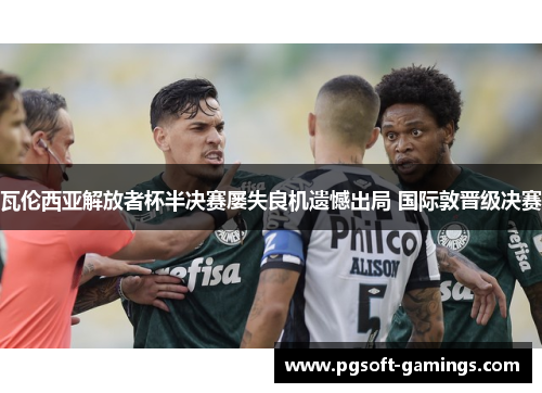 瓦伦西亚解放者杯半决赛屡失良机遗憾出局 国际敦晋级决赛