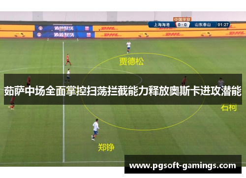 茹萨中场全面掌控扫荡拦截能力释放奥斯卡进攻潜能