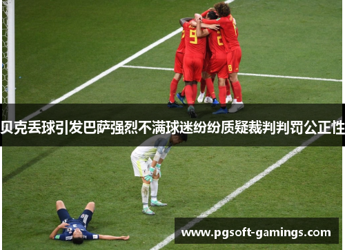 贝克丢球引发巴萨强烈不满球迷纷纷质疑裁判判罚公正性