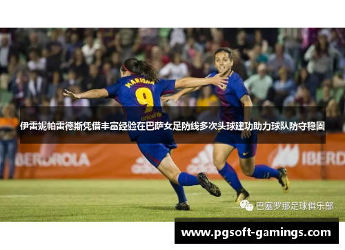 伊雷妮帕雷德斯凭借丰富经验在巴萨女足防线多次头球建功助力球队防守稳固