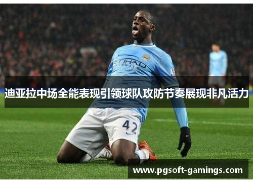 迪亚拉中场全能表现引领球队攻防节奏展现非凡活力