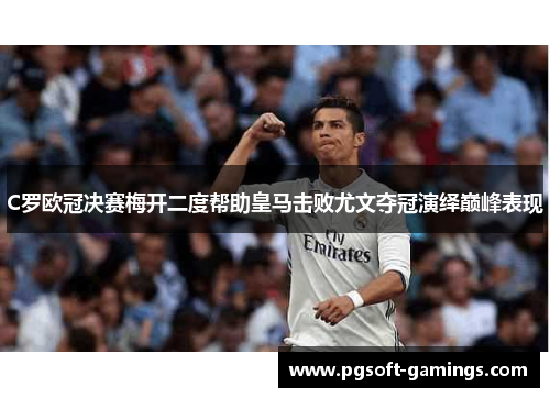 C罗欧冠决赛梅开二度帮助皇马击败尤文夺冠演绎巅峰表现
