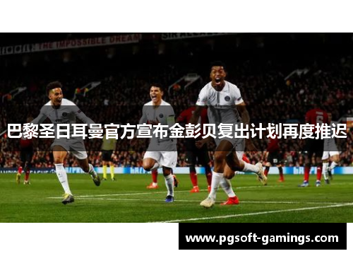 巴黎圣日耳曼官方宣布金彭贝复出计划再度推迟