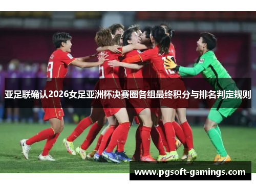 亚足联确认2026女足亚洲杯决赛圈各组最终积分与排名判定规则 亚足联确认2026女足亚洲杯决赛圈各组最终积分与排名判定规则