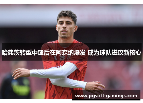 哈弗茨转型中锋后在阿森纳爆发 成为球队进攻新核心