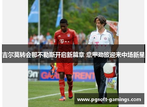 吉尔莫转会那不勒斯开启新篇章 意甲劲旅迎来中场新星