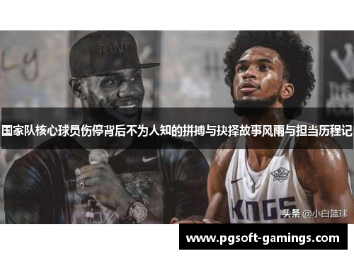 国家队核心球员伤停背后不为人知的拼搏与抉择故事风雨与担当历程记