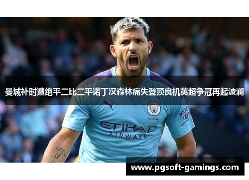 曼城补时遭绝平二比二平诺丁汉森林痛失登顶良机英超争冠再起波澜 曼城补时遭绝平二比二平诺丁汉森林痛失登顶良机英超争冠再起波澜
