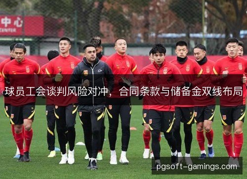 球员工会谈判风险对冲，合同条款与储备金双线布局